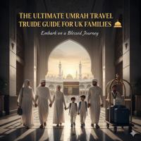 The Ultimate Umrah Travel Guide for UK Families 